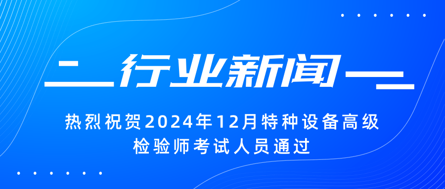 【行業(yè)新聞】|熱烈祝賀2024年12月特種設(shè)備高級(jí)檢驗(yàn)師考試人員通過(guò)