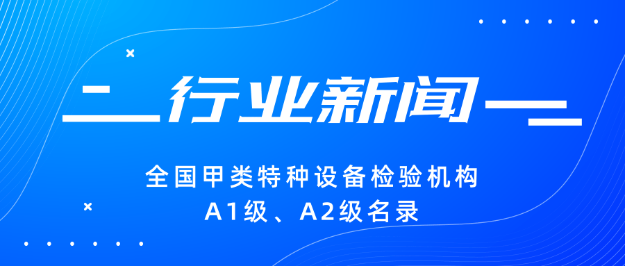 【行業(yè)新聞】|全國(guó)甲類特種設(shè)備檢驗(yàn)機(jī)構(gòu)A1級(jí)、A2級(jí)名錄